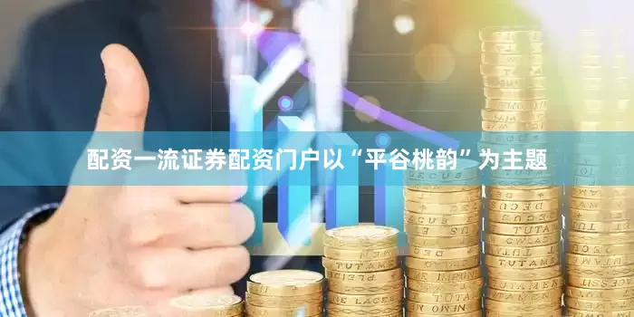 配资一流证券配资门户以“平谷桃韵”为主题