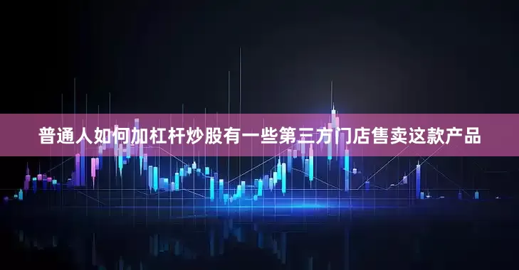 普通人如何加杠杆炒股有一些第三方门店售卖这款产品