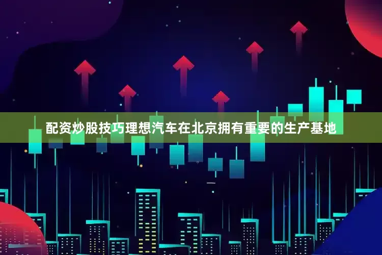 配资炒股技巧理想汽车在北京拥有重要的生产基地