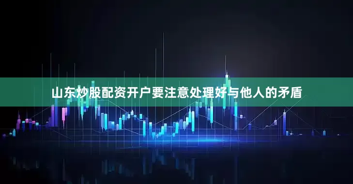 山东炒股配资开户要注意处理好与他人的矛盾