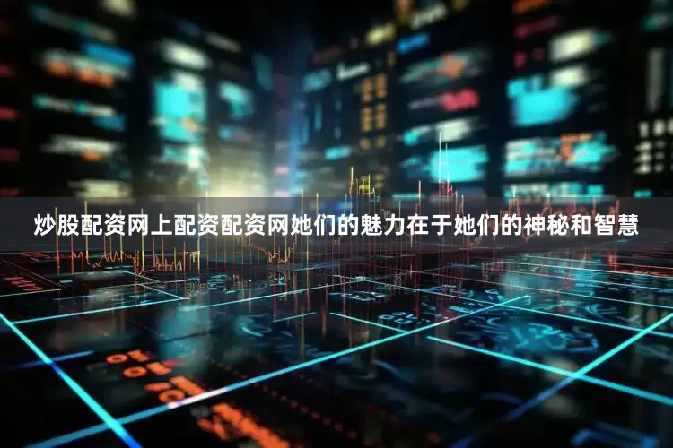 炒股配资网上配资配资网她们的魅力在于她们的神秘和智慧