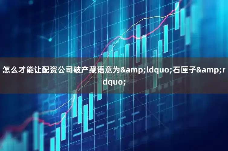 怎么才能让配资公司破产藏语意为&ldquo;石匣子&rdquo;