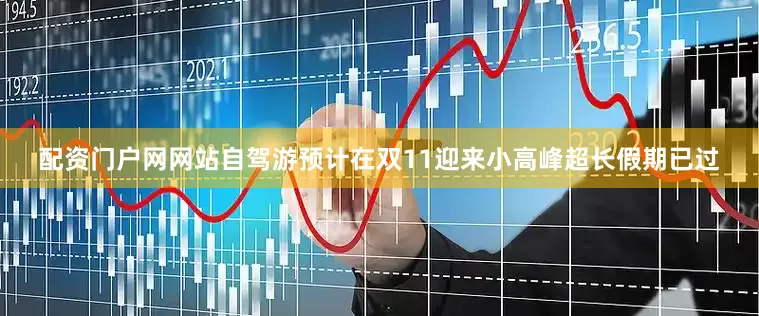 配资门户网网站自驾游预计在双11迎来小高峰超长假期已过