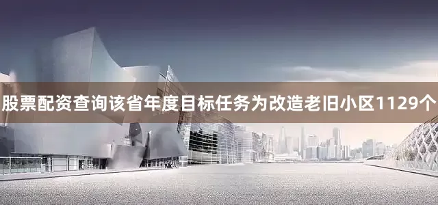 股票配资查询该省年度目标任务为改造老旧小区1129个