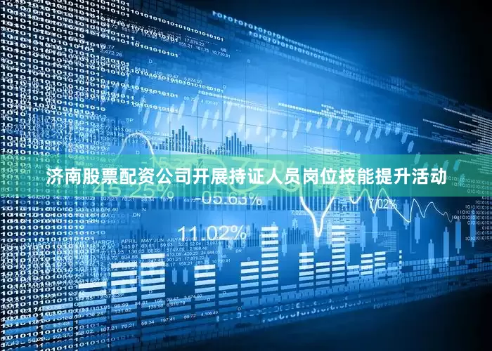 济南股票配资公司开展持证人员岗位技能提升活动