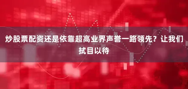 炒股票配资还是依靠超高业界声誉一路领先？让我们拭目以待