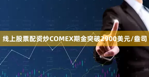 线上股票配资炒COMEX期金突破2900美元/盎司