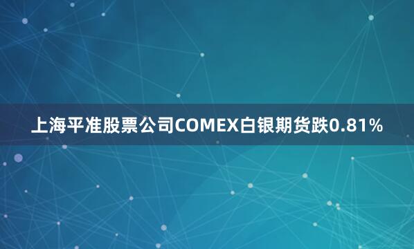 上海平准股票公司COMEX白银期货跌0.81%
