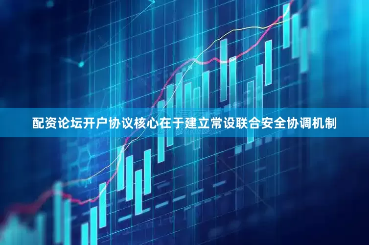 配资论坛开户协议核心在于建立常设联合安全协调机制