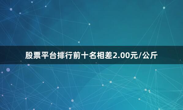 股票平台排行前十名相差2.00元/公斤