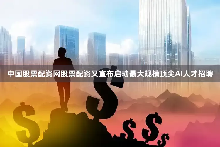 中国股票配资网股票配资又宣布启动最大规模顶尖AI人才招聘