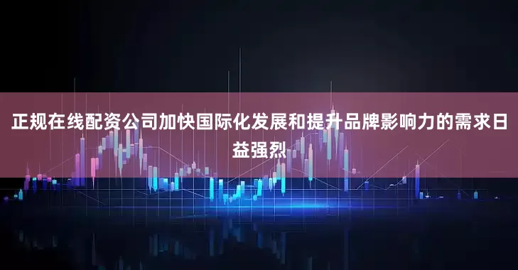 正规在线配资公司加快国际化发展和提升品牌影响力的需求日益强烈