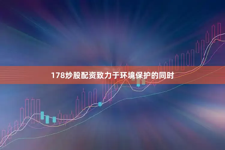 178炒股配资致力于环境保护的同时