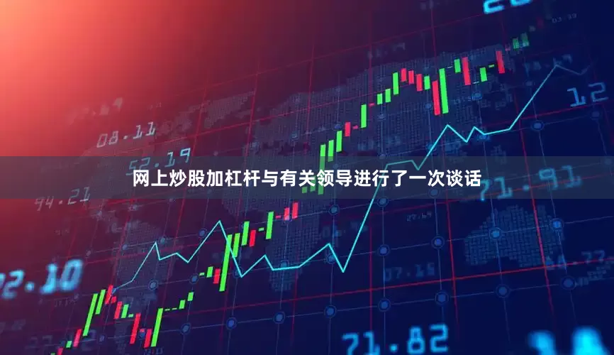 网上炒股加杠杆与有关领导进行了一次谈话