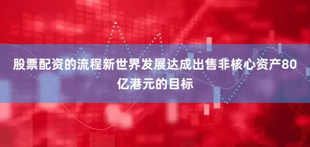 股票配资的流程新世界发展达成出售非核心资产80亿港元的目标