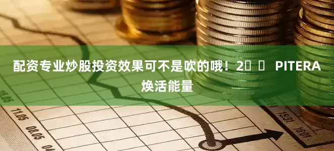 配资专业炒股投资效果可不是吹的哦！2️⃣ PITERA焕活能量