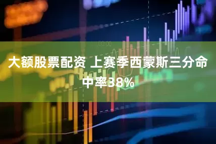 大额股票配资 上赛季西蒙斯三分命中率38%