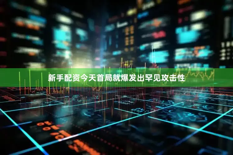 新手配资今天首局就爆发出罕见攻击性