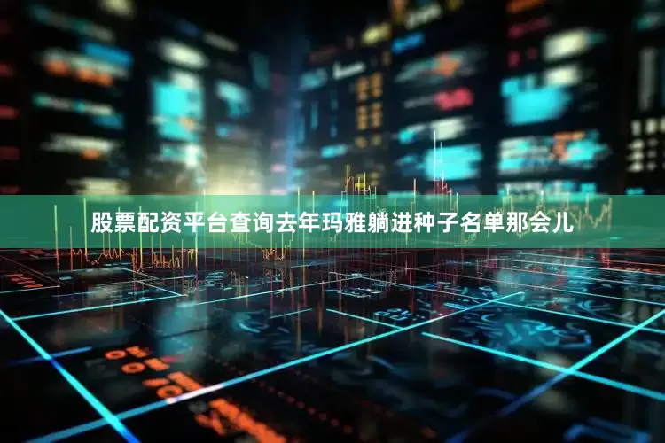 股票配资平台查询去年玛雅躺进种子名单那会儿
