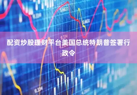 配资炒股理财平台美国总统特朗普签署行政令