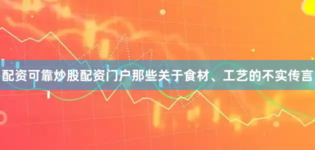 配资可靠炒股配资门户那些关于食材、工艺的不实传言