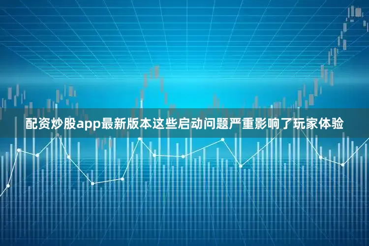 配资炒股app最新版本这些启动问题严重影响了玩家体验