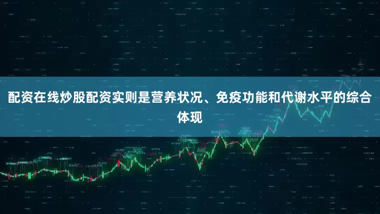 配资在线炒股配资实则是营养状况、免疫功能和代谢水平的综合体现