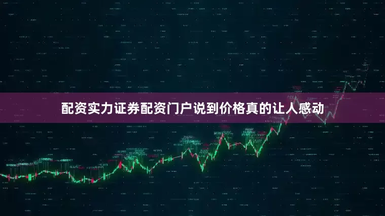 配资实力证券配资门户说到价格真的让人感动