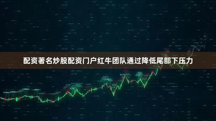 配资著名炒股配资门户红牛团队通过降低尾部下压力