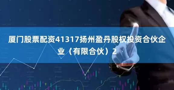 厦门股票配资41317扬州盈丹股权投资合伙企业（有限合伙）2