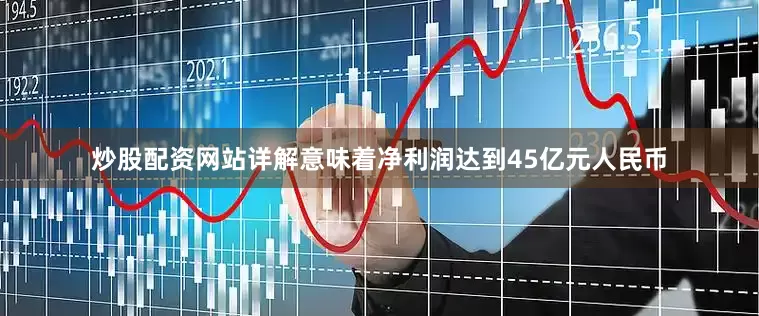炒股配资网站详解意味着净利润达到45亿元人民币