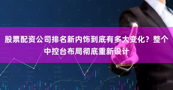 股票配资公司排名新内饰到底有多大变化？整个中控台布局彻底重新设计