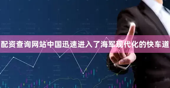 配资查询网站中国迅速进入了海军现代化的快车道