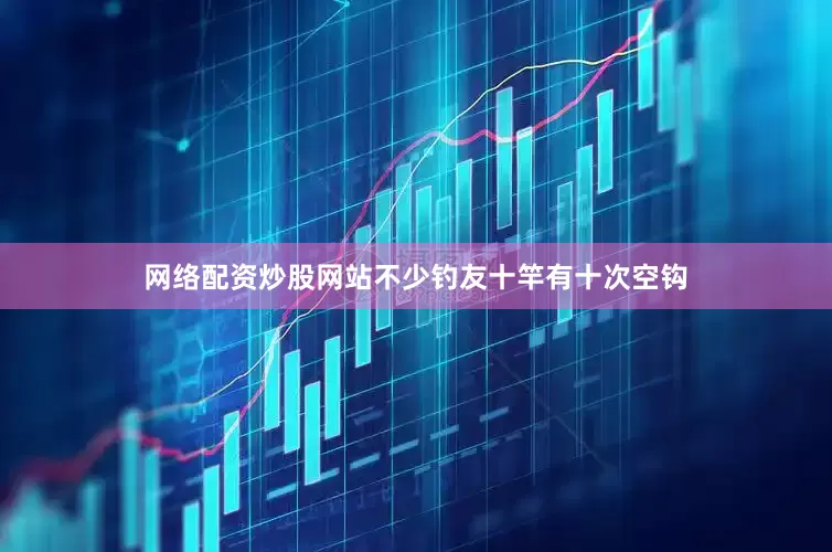 网络配资炒股网站不少钓友十竿有十次空钩