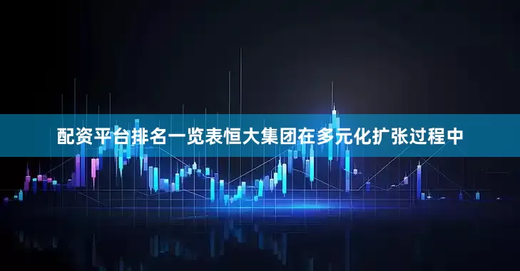 配资平台排名一览表恒大集团在多元化扩张过程中