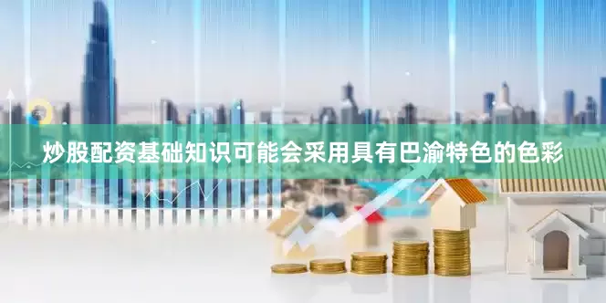 炒股配资基础知识可能会采用具有巴渝特色的色彩