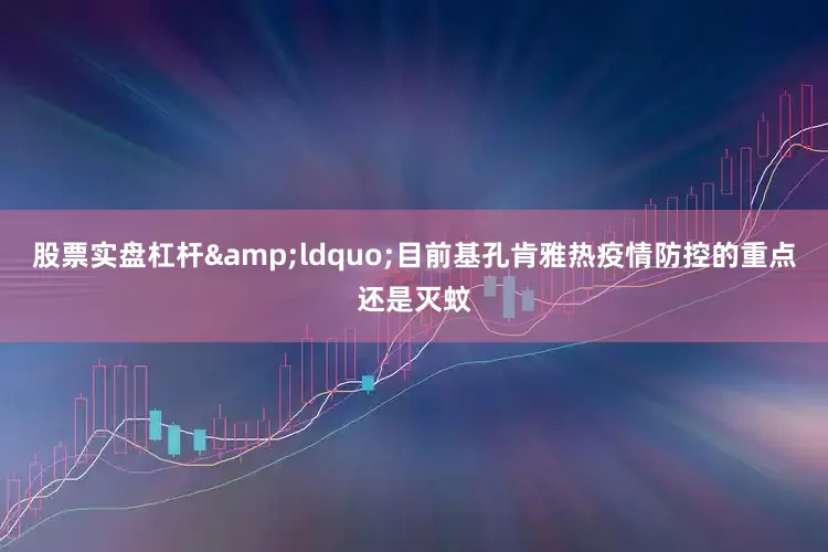 股票实盘杠杆&ldquo;目前基孔肯雅热疫情防控的重点还是灭蚊