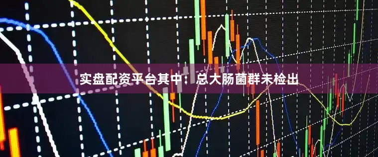 实盘配资平台其中：总大肠菌群未检出