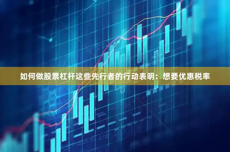 如何做股票杠杆这些先行者的行动表明：想要优惠税率