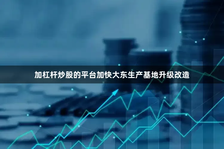 加杠杆炒股的平台加快大东生产基地升级改造