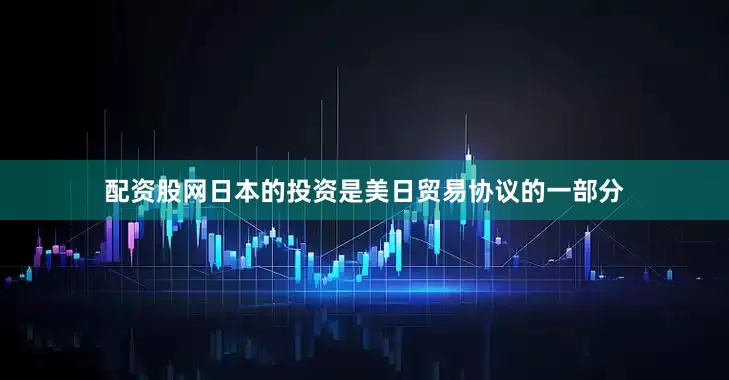 配资股网日本的投资是美日贸易协议的一部分