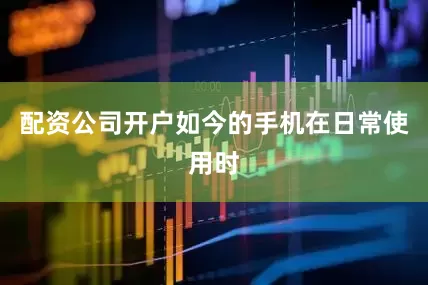 配资公司开户如今的手机在日常使用时