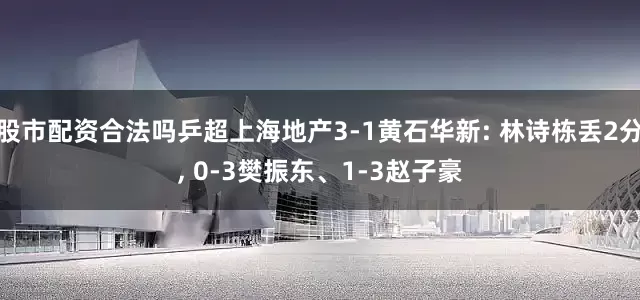 股市配资合法吗乒超上海地产3-1黄石华新: 林诗栋丢2分, 0-3樊振东、1-3赵子豪