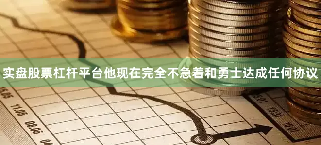 实盘股票杠杆平台他现在完全不急着和勇士达成任何协议
