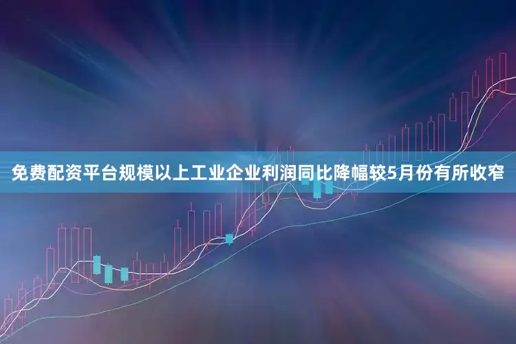 免费配资平台规模以上工业企业利润同比降幅较5月份有所收窄