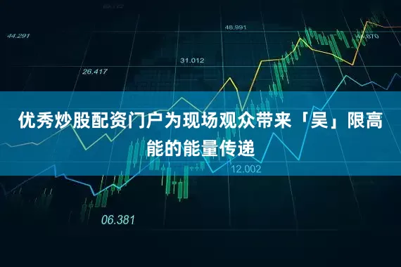 优秀炒股配资门户为现场观众带来「吴」限高能的能量传递