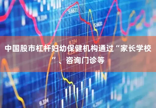中国股市杠杆妇幼保健机构通过“家长学校”、咨询门诊等