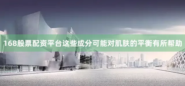 168股票配资平台这些成分可能对肌肤的平衡有所帮助