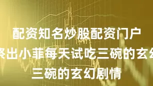 配资知名炒股配资门户最后祭出小菲每天试吃三碗的玄幻剧情