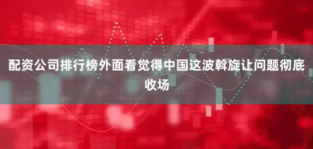 配资公司排行榜外面看觉得中国这波斡旋让问题彻底收场